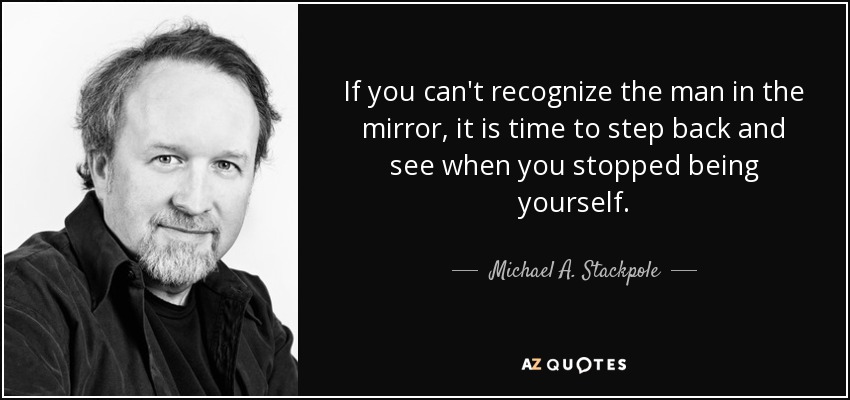 If you can't recognize the man in the mirror, it is time to step back and see when you stopped being yourself. - Michael A. Stackpole