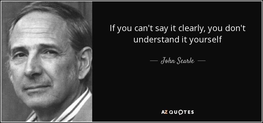 If you can't say it clearly, you don't understand it yourself - John Searle