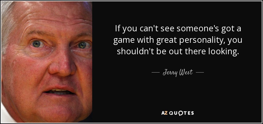 If you can't see someone's got a game with great personality, you shouldn't be out there looking. - Jerry West