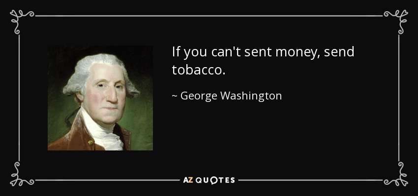 If you can't sent money, send tobacco. - George Washington