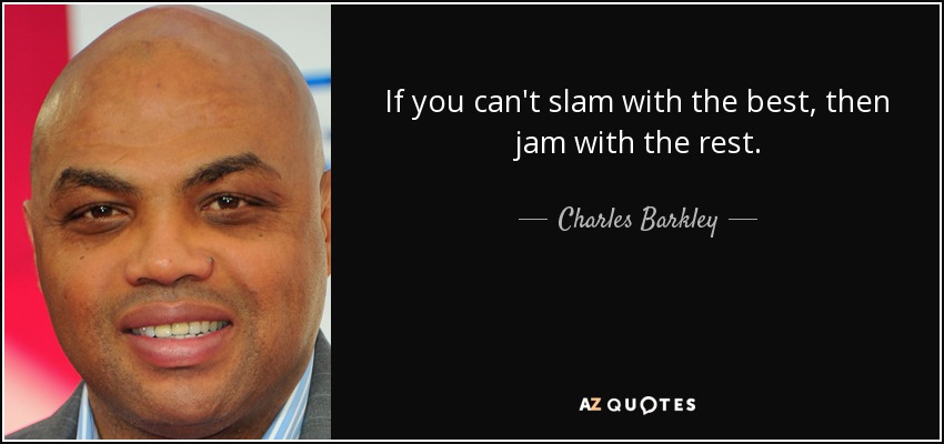 If you can't slam with the best, then jam with the rest. - Charles Barkley