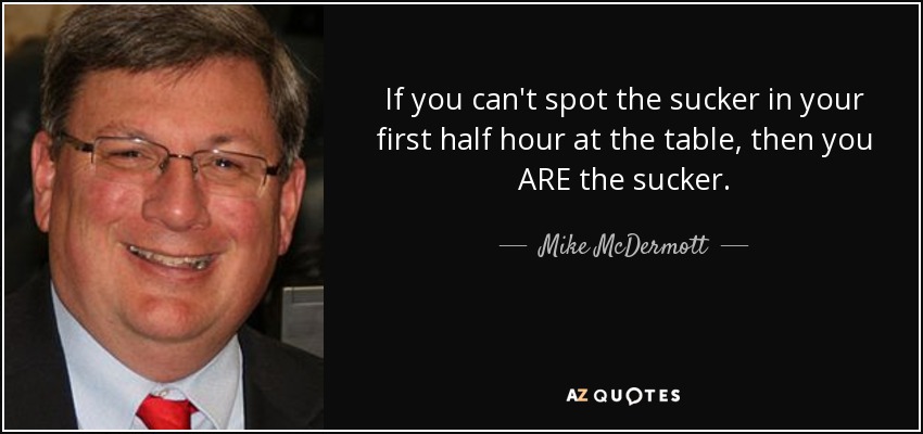 If you can't spot the sucker in your first half hour at the table, then you ARE the sucker. - Mike McDermott