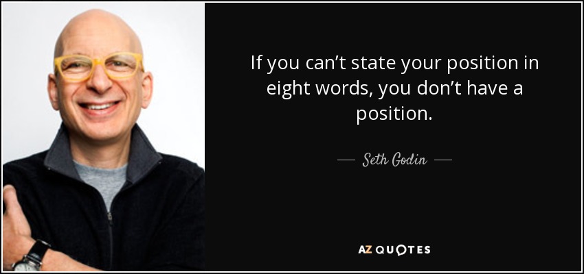 If you can’t state your position in eight words, you don’t have a position. - Seth Godin