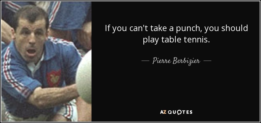 If you can't take a punch, you should play table tennis. - Pierre Berbizier