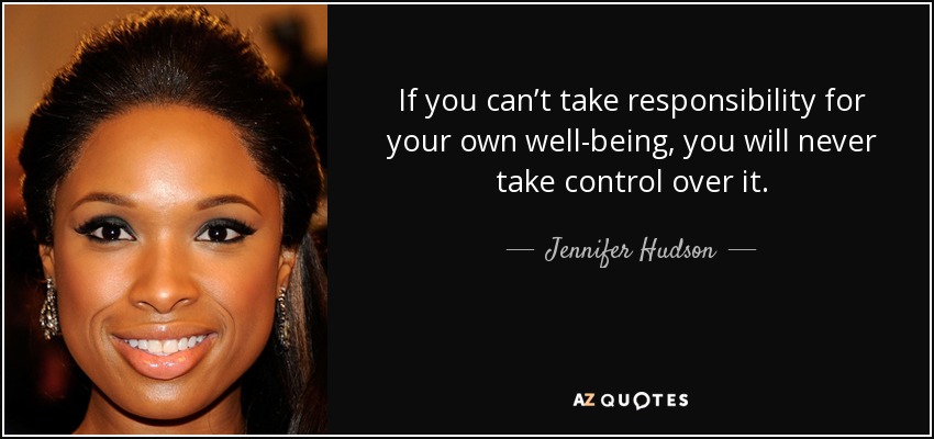 If you can’t take responsibility for your own well-being, you will never take control over it. - Jennifer Hudson