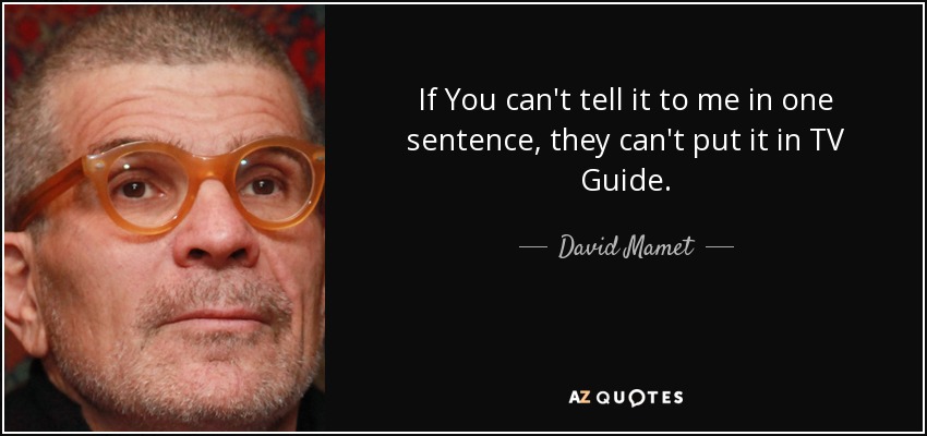 If You can't tell it to me in one sentence, they can't put it in TV Guide. - David Mamet