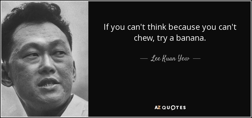 If you can't think because you can't chew, try a banana. - Lee Kuan Yew