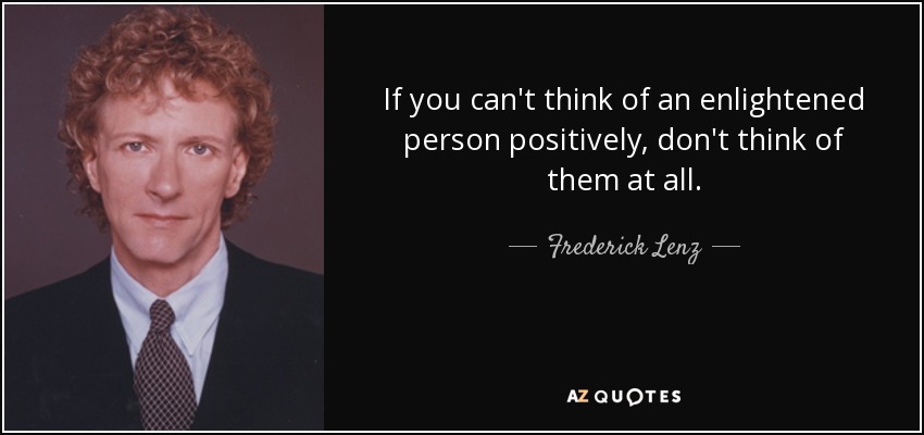 If you can't think of an enlightened person positively, don't think of them at all. - Frederick Lenz