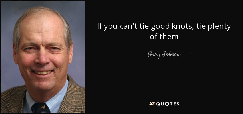 If you can't tie good knots, tie plenty of them - Gary Jobson