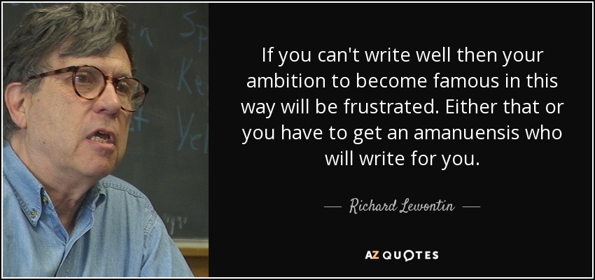 If you can't write well then your ambition to become famous in this way will be frustrated. Either that or you have to get an amanuensis who will write for you. - Richard Lewontin