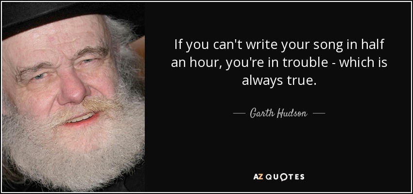 If you can't write your song in half an hour, you're in trouble - which is always true. - Garth Hudson