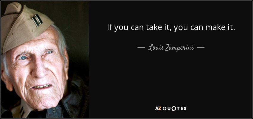 If you can take it, you can make it. - Louis Zamperini
