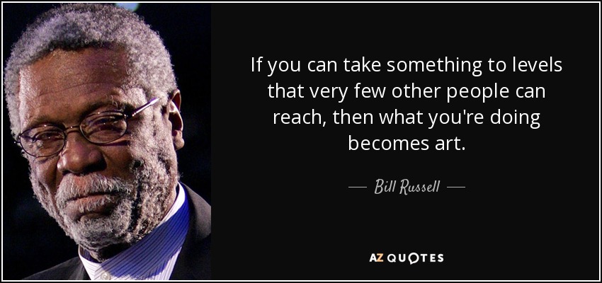 If you can take something to levels that very few other people can reach, then what you're doing becomes art. - Bill Russell