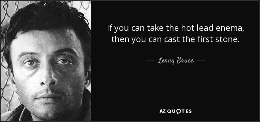 If you can take the hot lead enema, then you can cast the first stone. - Lenny Bruce