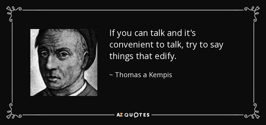 If you can talk and it's convenient to talk, try to say things that edify. - Thomas a Kempis