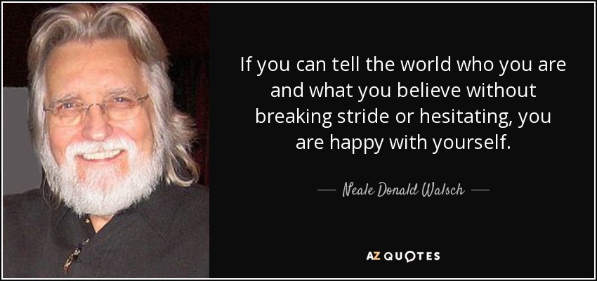 If you can tell the world who you are and what you believe without breaking stride or hesitating, you are happy with yourself. - Neale Donald Walsch