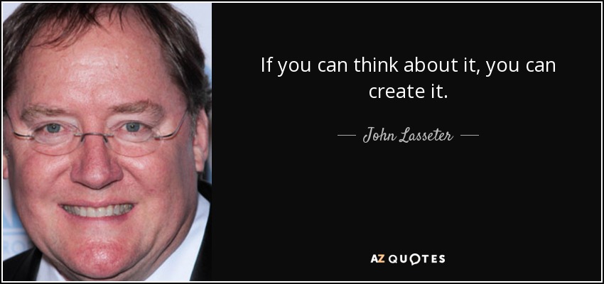 If you can think about it, you can create it. - John Lasseter
