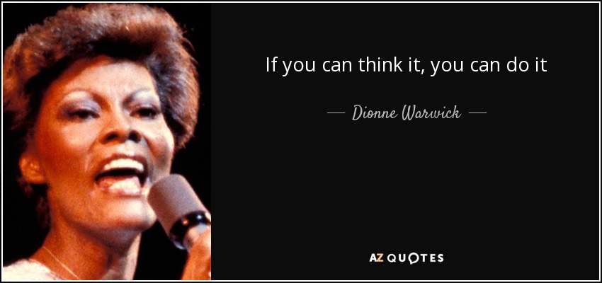 If you can think it, you can do it - Dionne Warwick