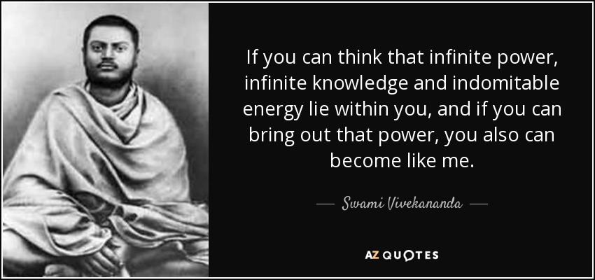 If you can think that infinite power, infinite knowledge and indomitable energy lie within you, and if you can bring out that power, you also can become like me. - Swami Vivekananda