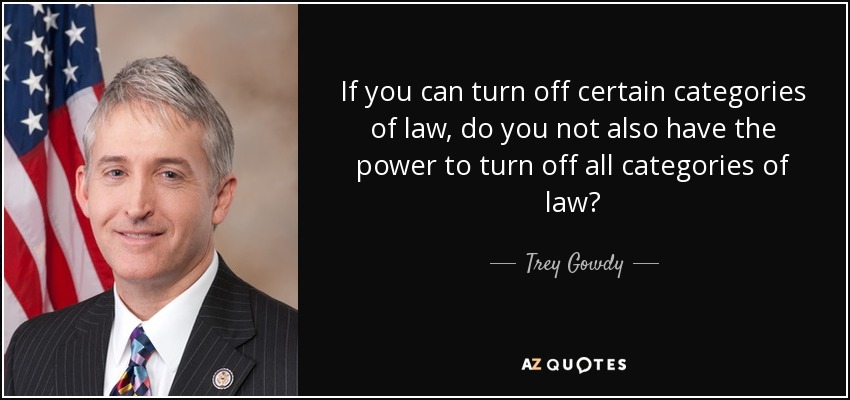 If you can turn off certain categories of law, do you not also have the power to turn off all categories of law? - Trey Gowdy