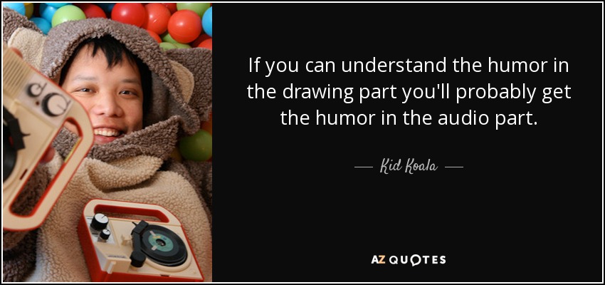 If you can understand the humor in the drawing part you'll probably get the humor in the audio part. - Kid Koala