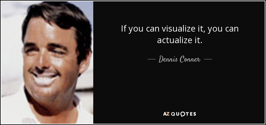 If you can visualize it, you can actualize it. - Dennis Conner