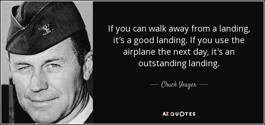 If you can walk away from a landing, it's a good landing. If you use the airplane the next day, it's an outstanding landing. - Chuck Yeager