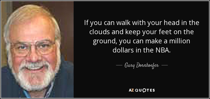 If you can walk with your head in the clouds and keep your feet on the ground, you can make a million dollars in the NBA. - Gary Dornhoefer