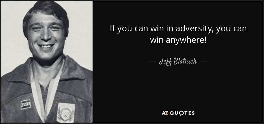 If you can win in adversity, you can win anywhere! - Jeff Blatnick