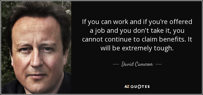 If you can work and if you're offered a job and you don't take it, you cannot continue to claim benefits. It will be extremely tough. - David Cameron