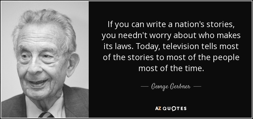 If you can write a nation's stories, you needn't worry about who makes its laws. Today, television tells most of the stories to most of the people most of the time. - George Gerbner
