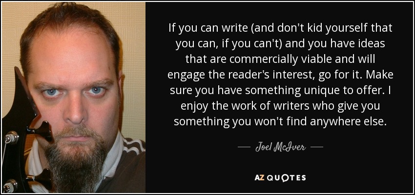 If you can write (and don't kid yourself that you can, if you can't) and you have ideas that are commercially viable and will engage the reader's interest, go for it. Make sure you have something unique to offer. I enjoy the work of writers who give you something you won't find anywhere else. - Joel McIver