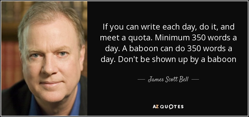 If you can write each day, do it, and meet a quota. Minimum 350 words a day. A baboon can do 350 words a day. Don't be shown up by a baboon - James Scott Bell