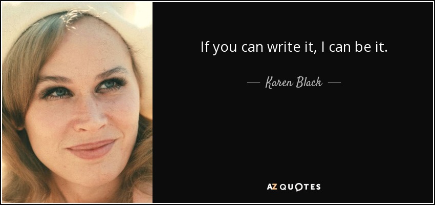 If you can write it, I can be it. - Karen Black
