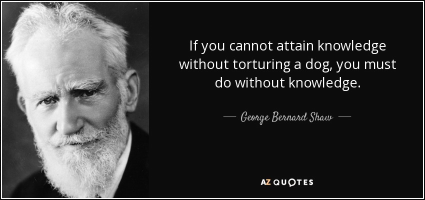 If you cannot attain knowledge without torturing a dog, you must do without knowledge. - George Bernard Shaw