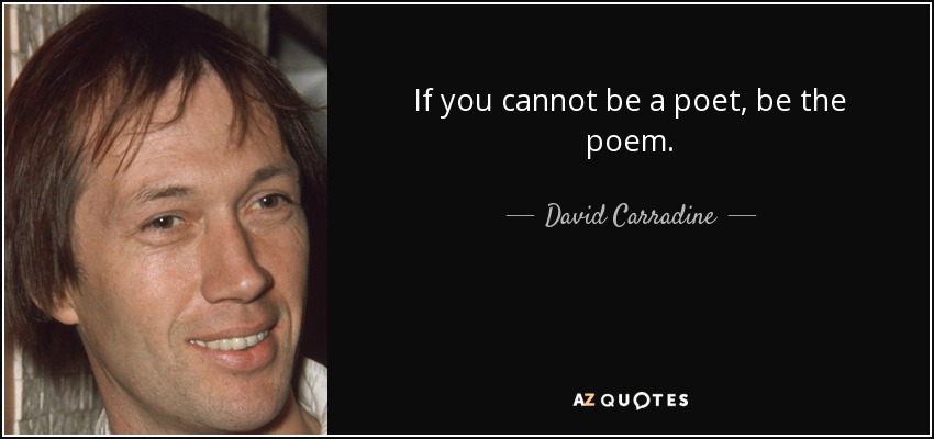 If you cannot be a poet, be the poem. - David Carradine