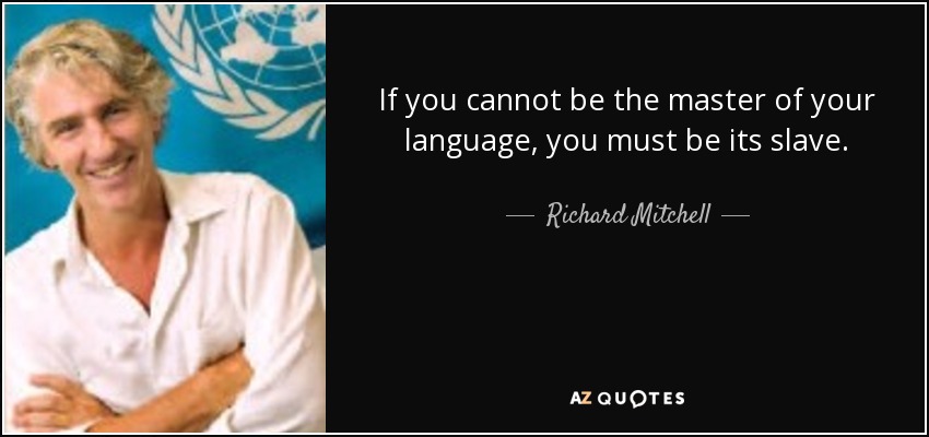 If you cannot be the master of your language, you must be its slave. - Richard Mitchell