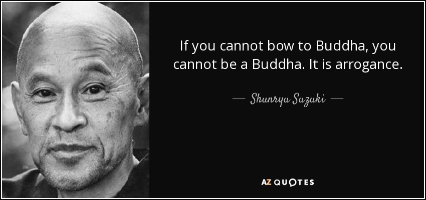 If you cannot bow to Buddha, you cannot be a Buddha. It is arrogance. - Shunryu Suzuki