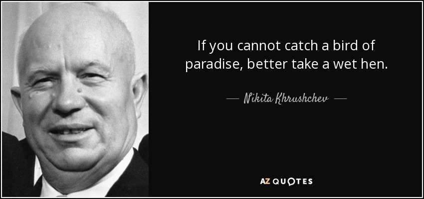 If you cannot catch a bird of paradise, better take a wet hen. - Nikita Khrushchev