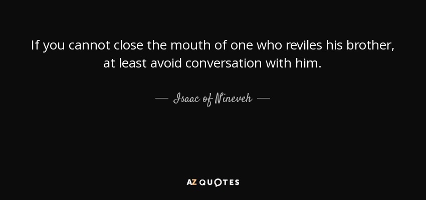 If you cannot close the mouth of one who reviles his brother, at least avoid conversation with him. - Isaac of Nineveh