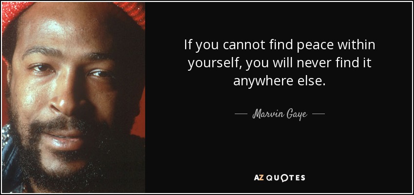 If you cannot find peace within yourself, you will never find it anywhere else. - Marvin Gaye