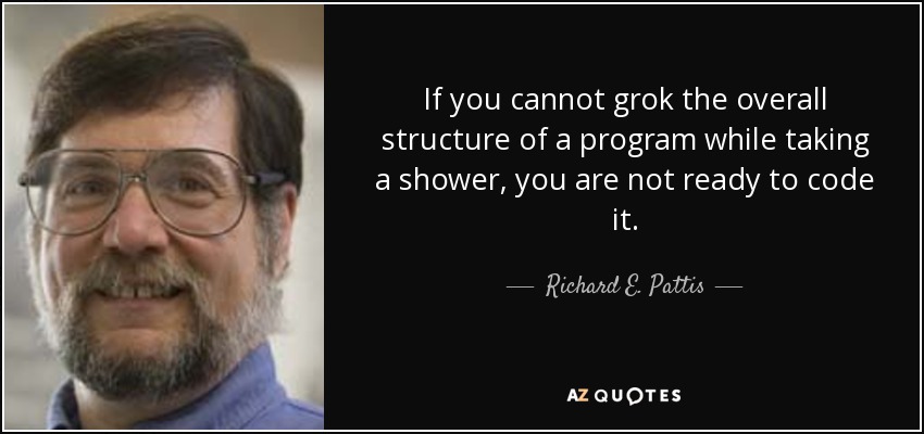If you cannot grok the overall structure of a program while taking a shower, you are not ready to code it. - Richard E. Pattis