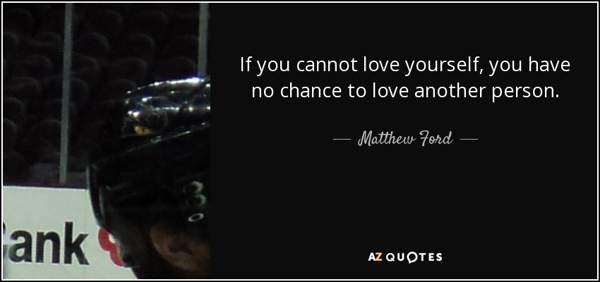 If you cannot love yourself, you have no chance to love another person. - Matthew Ford