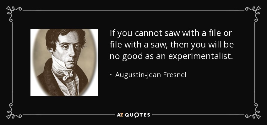 If you cannot saw with a file or file with a saw, then you will be no good as an experimentalist. - Augustin-Jean Fresnel