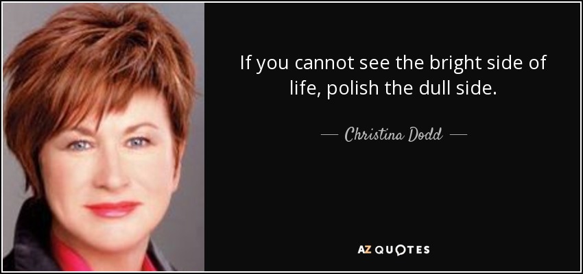 If you cannot see the bright side of life, polish the dull side. - Christina Dodd