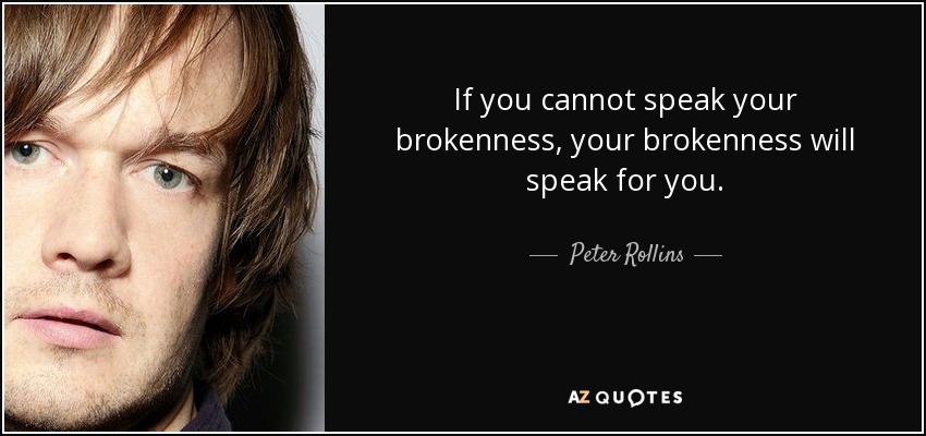 If you cannot speak your brokenness, your brokenness will speak for you. - Peter Rollins