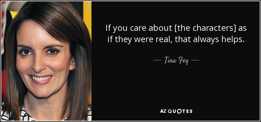 If you care about [the characters] as if they were real, that always helps. - Tina Fey