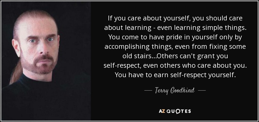 If you care about yourself, you should care about learning - even learning simple things. You come to have pride in yourself only by accomplishing things, even from fixing some old stairs...Others can't grant you self-respect, even others who care about you. You have to earn self-respect yourself. - Terry Goodkind