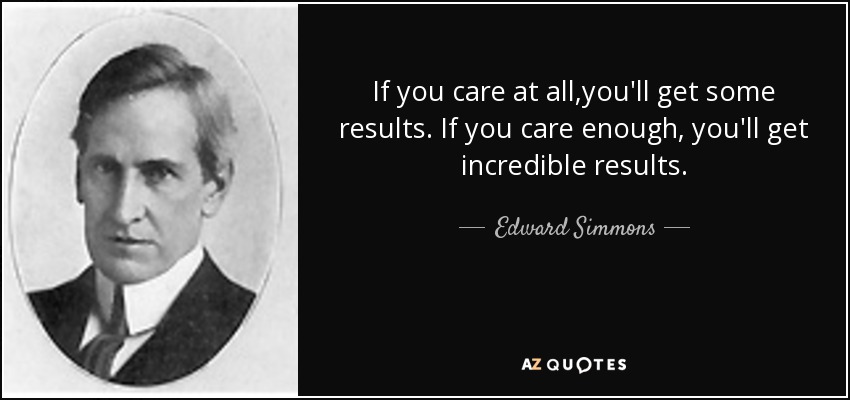 If you care at all,you'll get some results. If you care enough, you'll get incredible results. - Edward Simmons