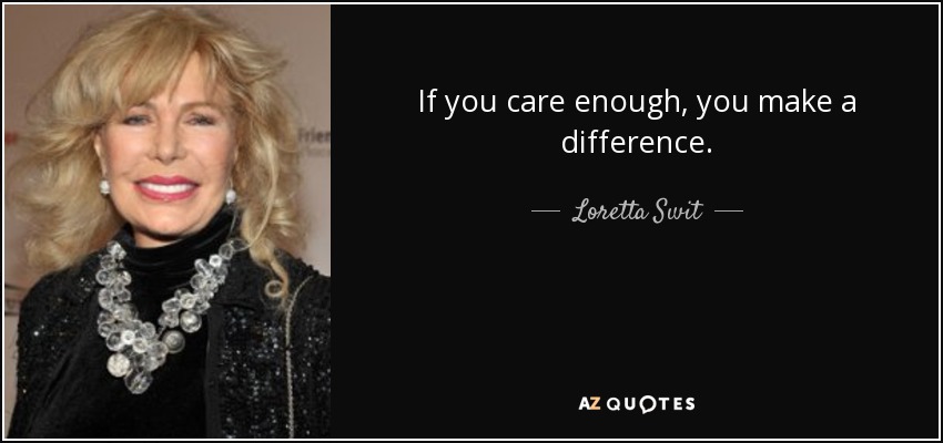 If you care enough, you make a difference. - Loretta Swit